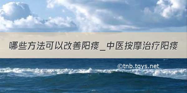 哪些方法可以改善阳痿_中医按摩治疗阳痿