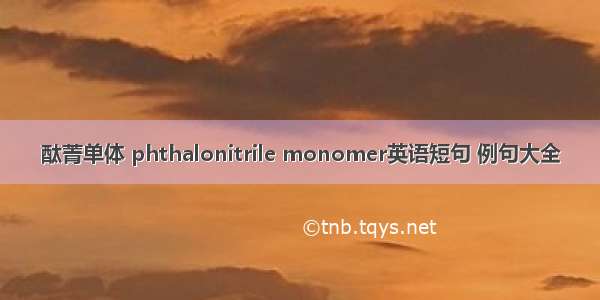 酞菁单体 phthalonitrile monomer英语短句 例句大全