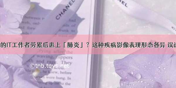 5年糖尿病病史的IT工作者劳累后患上「肺炎」？这种疾病影像表现形态各异 误诊率高…