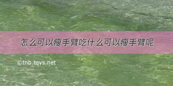 怎么可以瘦手臂吃什么可以瘦手臂呢