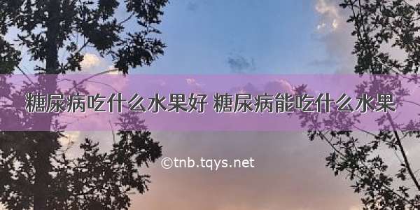 糖尿病吃什么水果好 糖尿病能吃什么水果