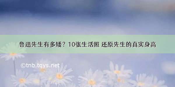 鲁迅先生有多矮？10张生活照 还原先生的真实身高