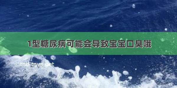 1型糖尿病可能会导致宝宝口臭哦