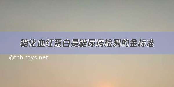 糖化血红蛋白是糖尿病检测的金标准