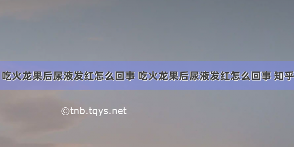 吃火龙果后尿液发红怎么回事 吃火龙果后尿液发红怎么回事 知乎