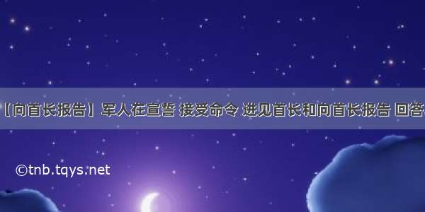 【向首长报告】军人在宣誓 接受命令 进见首长和向首长报告 回答...