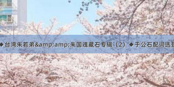 ◆台湾朱若弟&amp;朱国魂藏石专辑（2）◆于公石配词选登