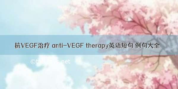 抗VEGF治疗 anti-VEGF therapy英语短句 例句大全