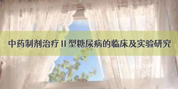 中药制剂治疗Ⅱ型糖尿病的临床及实验研究