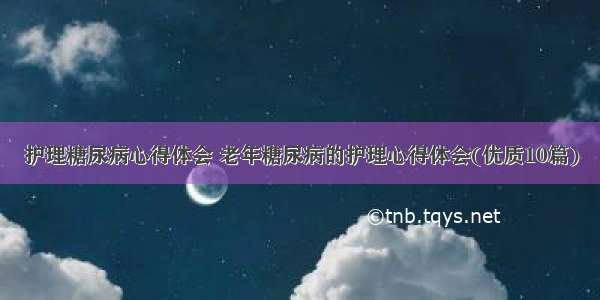 护理糖尿病心得体会 老年糖尿病的护理心得体会(优质10篇)