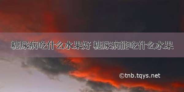 糖尿病吃什么水果好 糖尿病能吃什么水果