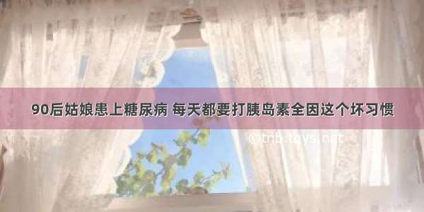 90后姑娘患上糖尿病 每天都要打胰岛素全因这个坏习惯