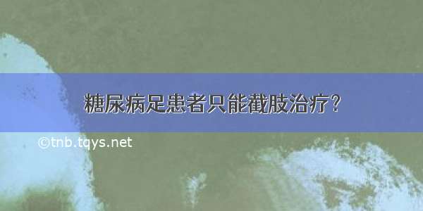 糖尿病足患者只能截肢治疗？