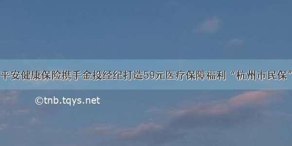 平安健康保险携手金投经纪打造59元医疗保障福利“杭州市民保”