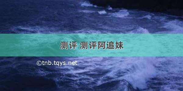 测评 测评阿追妹