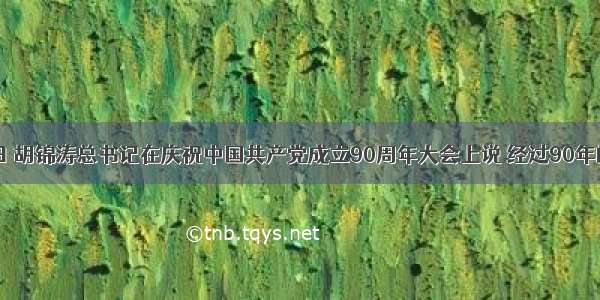 7月1日 胡锦涛总书记在庆祝中国共产党成立90周年大会上说 经过90年的奋斗