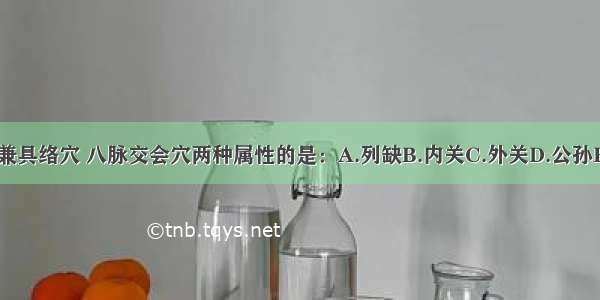 下列腧穴中非兼具络穴 八脉交会穴两种属性的是：A.列缺B.内关C.外关D.公孙E.照海ABCDE