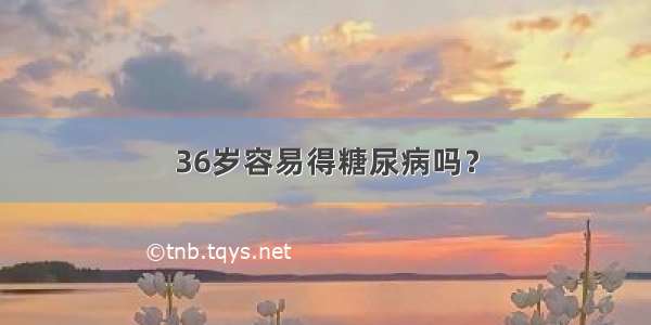 36岁容易得糖尿病吗？