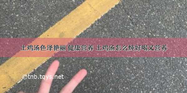 土鸡汤色泽艳丽 健康营养 土鸡汤怎么炖好喝又营养