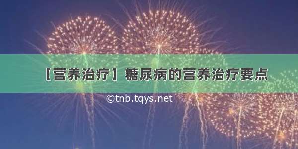 【营养治疗】糖尿病的营养治疗要点