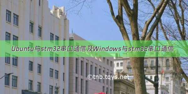 Ubuntu与stm32串口通信及Windows与stm32串口通信