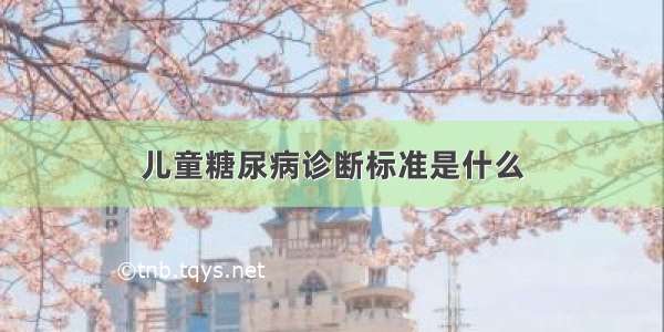 儿童糖尿病诊断标准是什么