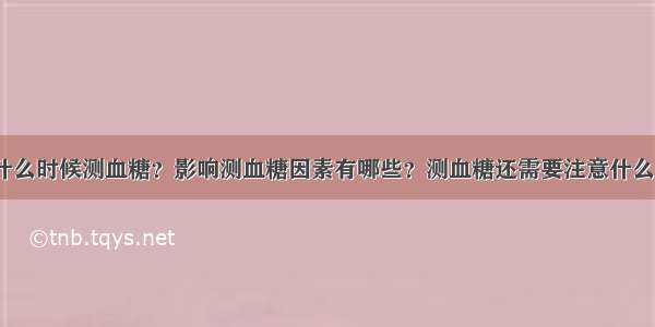 什么时候测血糖？影响测血糖因素有哪些？测血糖还需要注意什么？