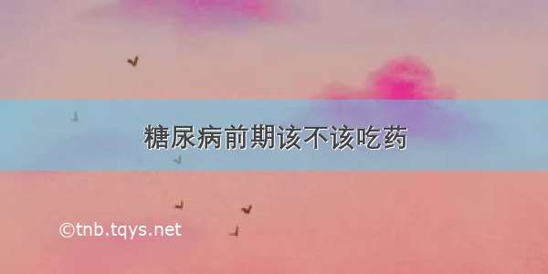 糖尿病前期该不该吃药