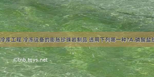 广泛应用于冷库工程 冷冻设备的膨胀珍珠岩制品 选用下列哪一种?A.磷酸盐珍珠岩制品B