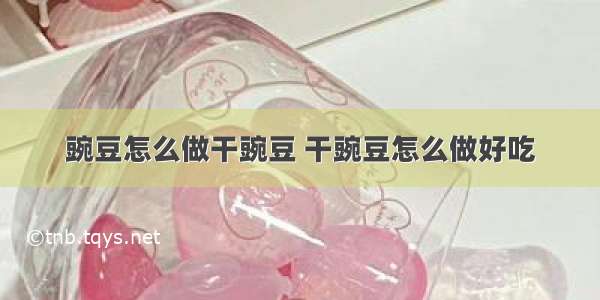 豌豆怎么做干豌豆 干豌豆怎么做好吃