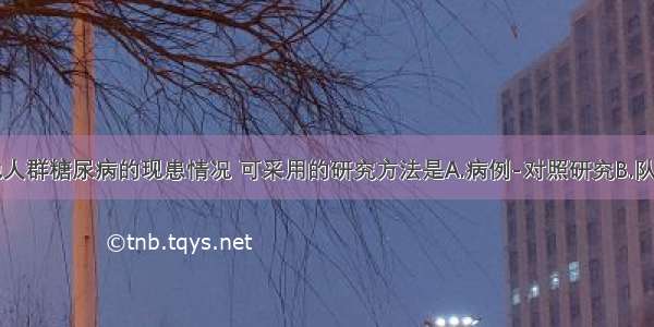 拟调查某地人群糖尿病的现患情况 可采用的研究方法是A.病例-对照研究B.队列研究C.实