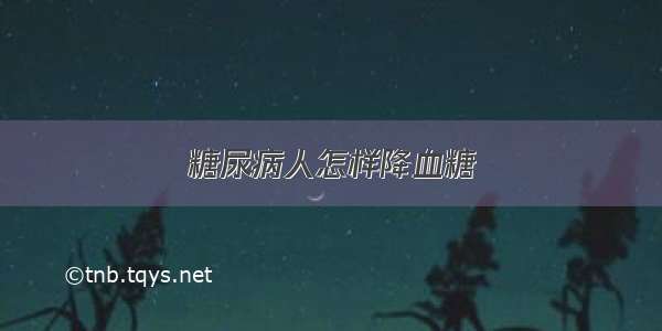 糖尿病人怎样降血糖