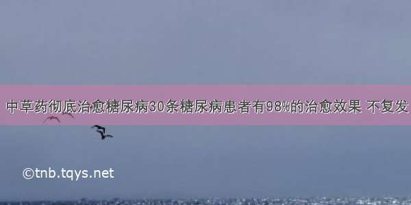 中草药彻底治愈糖尿病30条糖尿病患者有98%的治愈效果 不复发