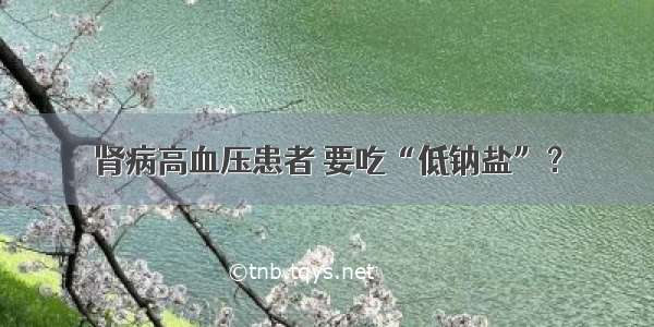 肾病高血压患者 要吃“低钠盐”？