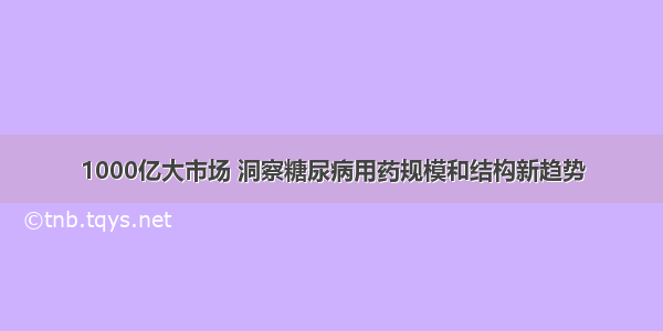 1000亿大市场 洞察糖尿病用药规模和结构新趋势