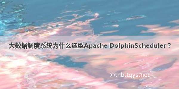 大数据调度系统为什么选型Apache DolphinScheduler ?