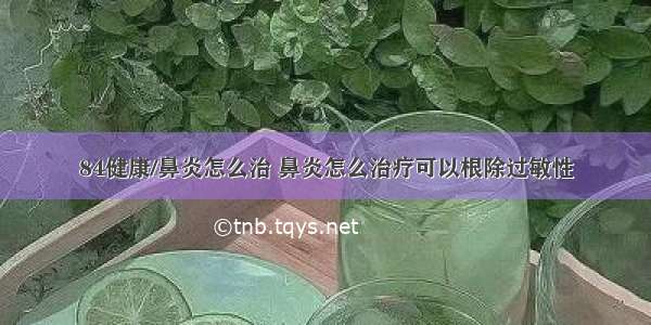 84健康/鼻炎怎么治 鼻炎怎么治疗可以根除过敏性