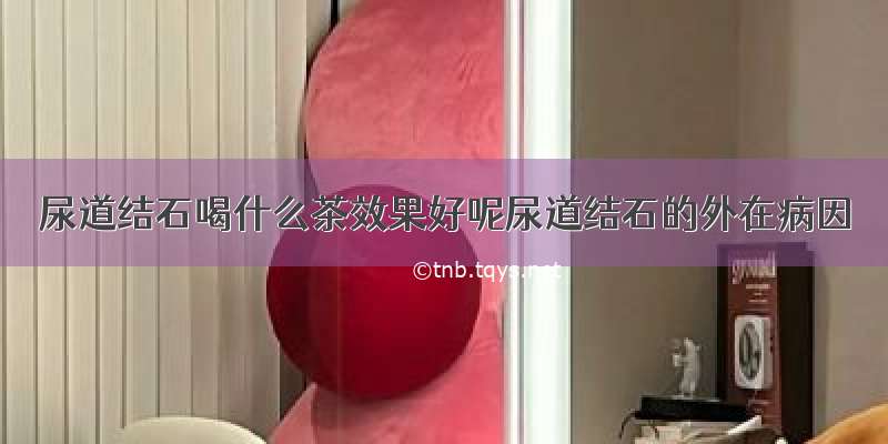 尿道结石喝什么茶效果好呢尿道结石的外在病因