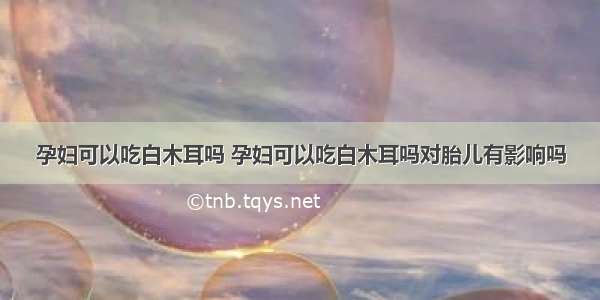 孕妇可以吃白木耳吗 孕妇可以吃白木耳吗对胎儿有影响吗