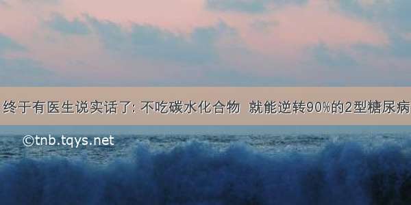 终于有医生说实话了: 不吃碳水化合物  就能逆转90%的2型糖尿病