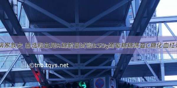 如果有糖尿病家族史 首选检查是A.糖耐量试验B.50g葡萄糖糖筛查C.糖化血红蛋白检查D.2