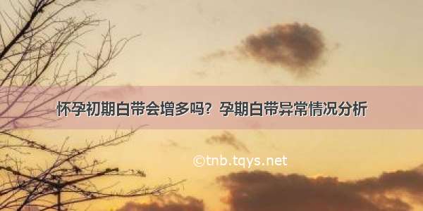 怀孕初期白带会增多吗？孕期白带异常情况分析