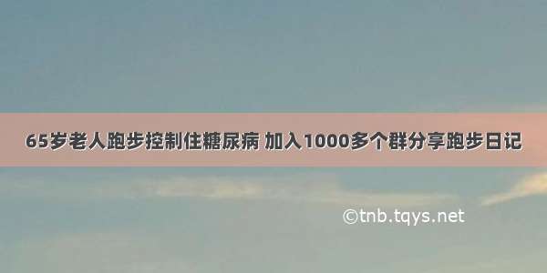 65岁老人跑步控制住糖尿病 加入1000多个群分享跑步日记