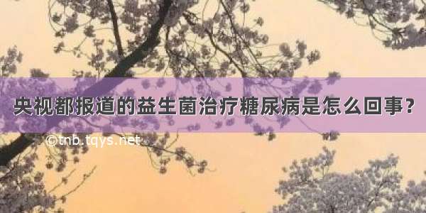 央视都报道的益生菌治疗糖尿病是怎么回事？