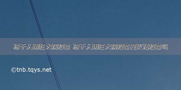 冻干人用狂犬病疫苗 冻干人用狂犬病疫苗是灭活疫苗吗