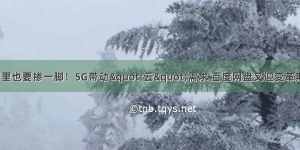 阿里也要掺一脚！5G带动"云"需求 百度网盘又迎变革期？