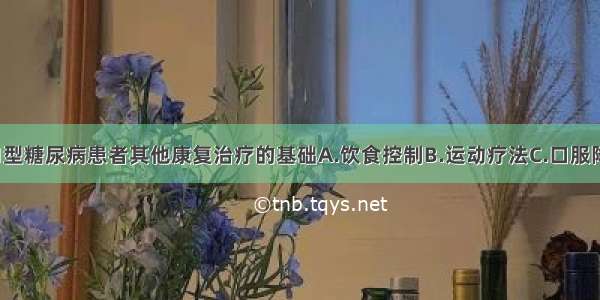 以上哪项是1型糖尿病患者其他康复治疗的基础A.饮食控制B.运动疗法C.口服降糖药物D.胰