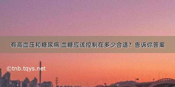 有高血压和糖尿病 血糖应该控制在多少合适？告诉你答案