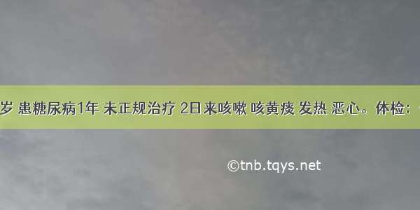 男性20岁 患糖尿病1年 未正规治疗 2日来咳嗽 咳黄痰 发热 恶心。体检：体温38．