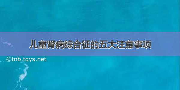 儿童肾病综合征的五大注意事项